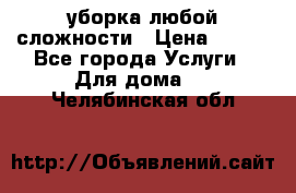 уборка любой сложности › Цена ­ 250 - Все города Услуги » Для дома   . Челябинская обл.